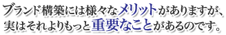 ブランド構築することには様々なメリットがありますが、実はそれよりもっと知っておかんばくてはならないことがあるのです。